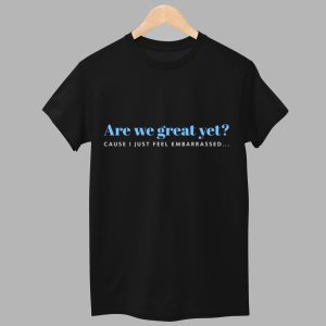 Are We Great Yet Cause I Just Feel Embarrassed Shirt 1