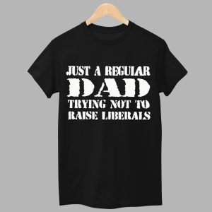 Just A Regular Dad Trying Not To Raise Liberals Shirt 1