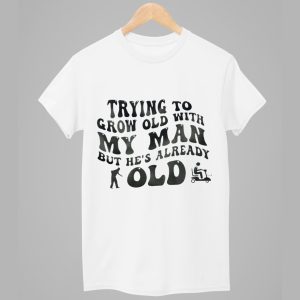 Trying To Grow Old With My Man But Hes Already Old Shirt 1