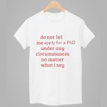 Do Not Let Me Apply For A PhD Under Any Circumstances No Matter What I Say Shirt
