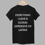 Everything I Love Is Illegal Expensive Or Latina Shirt