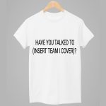 Have You Talked To Insert Team I Cover Shirt