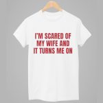 I’m Scared Of My Wife And It Turns Me On Shirt