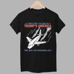 I Must Be a Plane in Trump’s America The Way I’m Crashing Out Shirt