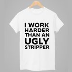 I Work Harder Than An Ugly Stripper Shirt