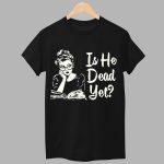 Is He Dead Yet Shirt