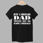 Just A Regular Dad Trying Not To Raise Liberals Shirt