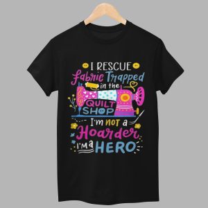 I Rescue Fabric Trapped In The Quilt Shop Im Not A Hoarder Im A Hero Shirt 1