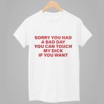 Sorry You Had A Bad Day You Can Touch My Dick If You Want Shirt