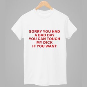Sorry You Had A Bad Day You Can Touch My Dick If You Want Shirt 1