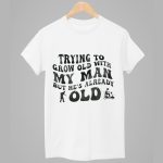 Trying To Grow Old With My Man But He's Already Old Shirt