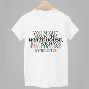 You Might Have The White House Bbut We Have The Fucking Streets Shirt 1