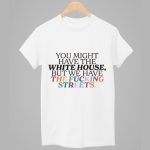 You Might Have The White House But We Have The Fucking Streets Shirt
