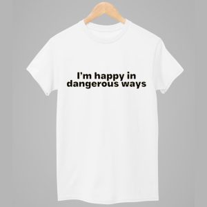 Im Happy In Dangerous Ways Shirt 1