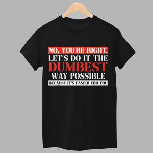 No Youre Right Lets Do It The Dumbest Way Possible Because Its Easier For You Shirt 1