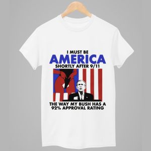 I Must Be America Shortly After 911 The Way My Bush Has A 92 Approval Rating Shirt 1
