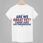 Are We Great Yet Cause I Just Feel Embarrassed Shirt