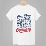 One Day We Will Wake Up To His Obituary Shirt