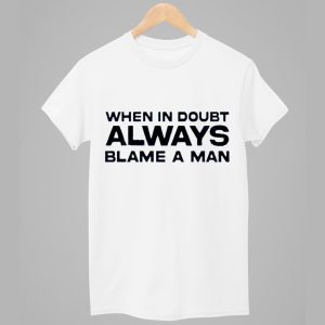 When In Doubt Always Blame A Man Shirt 1