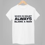 When In Doubt Always Blame A Man Shirt
