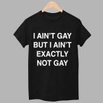I Ain't Gay But I Ain't Exactly Not Gay Shirt