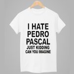 I Hate Pedro Pascal Just Kidding Can You Imagine Shirt