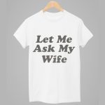 Let Me Ask My Wife Shirt