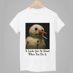 Snowman It Looks Just As Smart When You Do It Shirt
