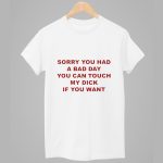 Sorry You Had A Bad Day You Can Touch My Dick If You Want Shirt