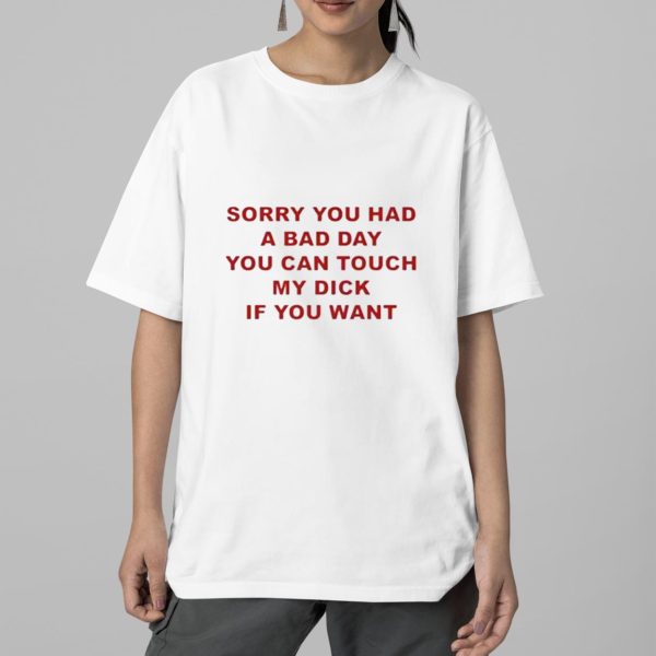 Sorry You Had A Bad Day You Can Touch My Dick If You Want Shirt 5