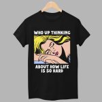 Who Up Thinking About How Life Is So Hard Shirt