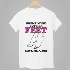 Unemployed But Her Feet Gave Me A Job Shirt 1