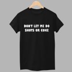 Don't Let Me Do Shots Or Coke Shirt