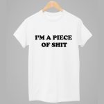I'm A Piece Of Shit Shirt