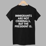 Immigrants Are Not Criminals But The President Is Shirt