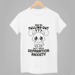 You're Pulling Out But I Have Separation Anxiety Shirt