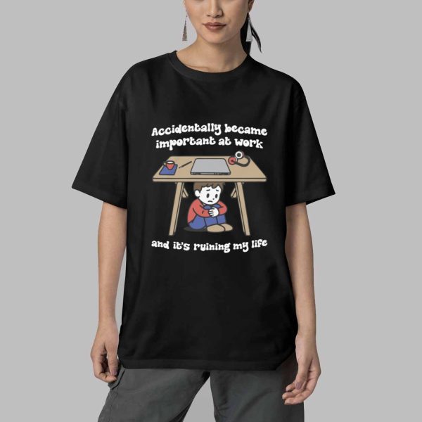 Accidentally Became Important At Work And Its Ruining My Life Shirt 5