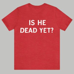 Is He Dead Yet Shirt 2