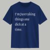 I'm Just Taking Things One Dick At A Time Shirt 1