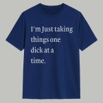 I’m Just Taking Things One Dick At A Time Shirt