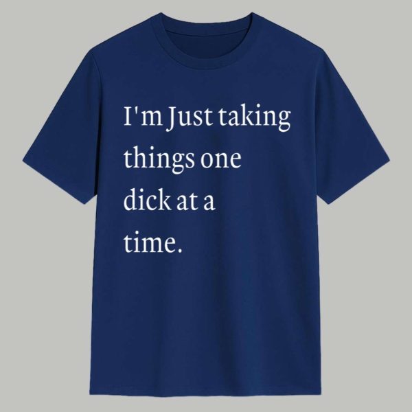 I'm Just Taking Things One Dick At A Time Shirt 1