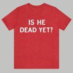 Is He Dead Yet Shirt