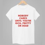 Nobody Cares Until You're Rich Pretty Or Dead Shirt