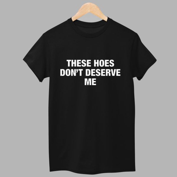 These Hoes Dont Deserve Me Shirt 1