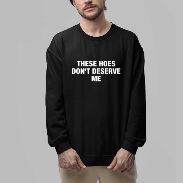 These Hoes Dont Deserve Me Shirt 2