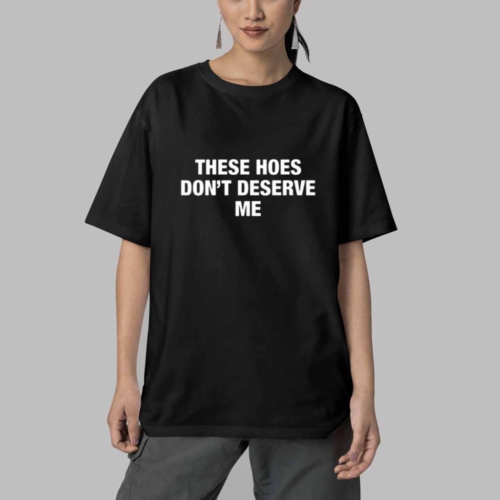 These Hoes Dont Deserve Me Shirt 5 These Hoes Dont Deserve Me Shirt 5