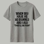 When God Made Me He Grinned And Said This'll Be Fun Shirt