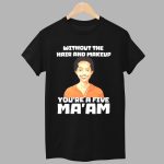 Without The Hair And Makeup You’re A Five Ma’am Shirt