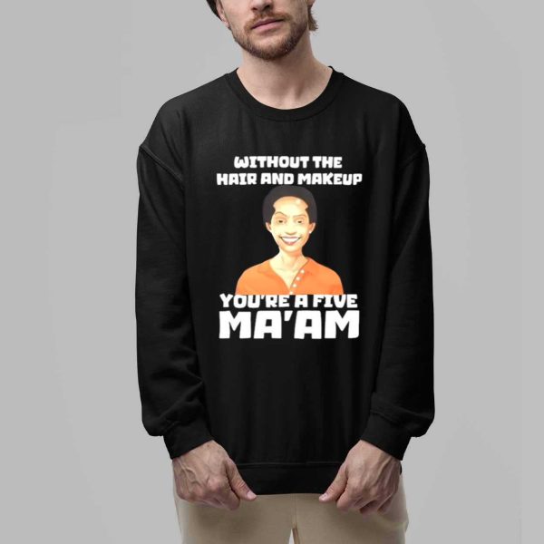 Without The Hair And Makeup You're A Five Ma'am Shirt 2