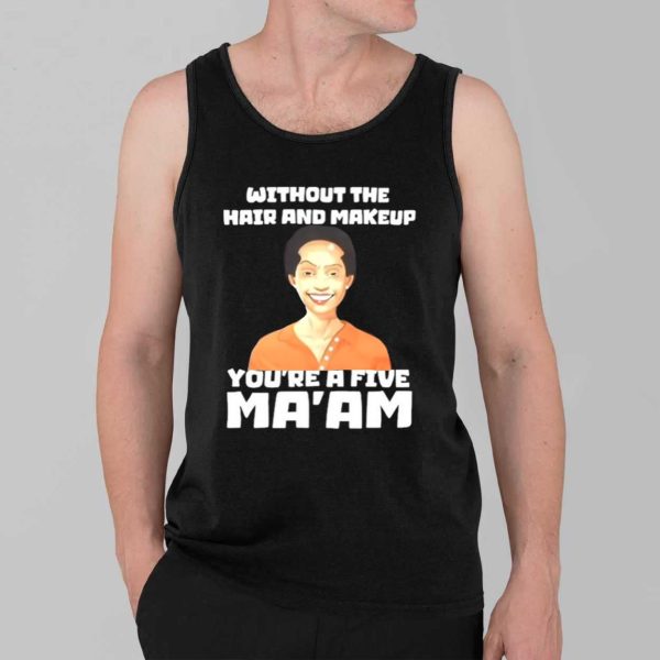 Without The Hair And Makeup You're A Five Ma'am Shirt 3